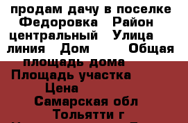 продам дачу в поселке Федоровка › Район ­ центральный › Улица ­ 7 линия › Дом ­ 39 › Общая площадь дома ­ 20 › Площадь участка ­ 600 › Цена ­ 800 000 - Самарская обл., Тольятти г. Недвижимость » Дома, коттеджи, дачи продажа   . Самарская обл.,Тольятти г.